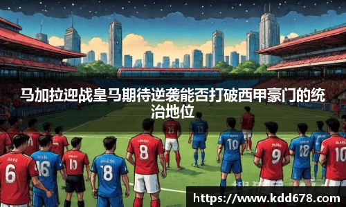 马加拉迎战皇马期待逆袭能否打破西甲豪门的统治地位