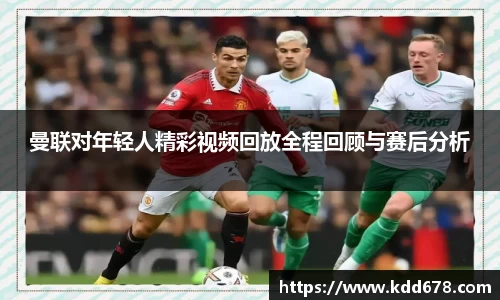 曼联对年轻人精彩视频回放全程回顾与赛后分析