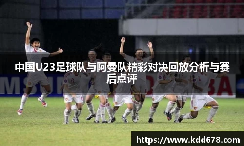 中国U23足球队与阿曼队精彩对决回放分析与赛后点评